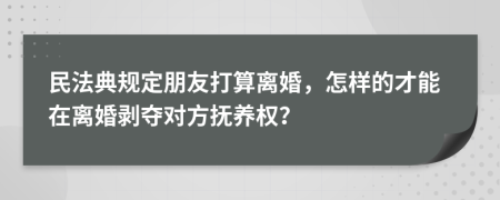 民法典规定朋友打算离婚，怎样的才能在离婚剥夺对方抚养权？