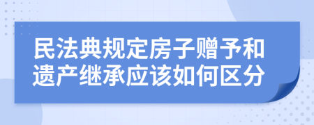 民法典规定房子赠予和遗产继承应该如何区分