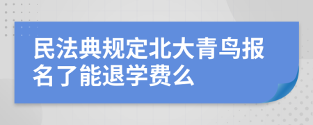 民法典规定北大青鸟报名了能退学费么