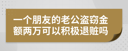 一个朋友的老公盗窃金额两万可以积极退赃吗