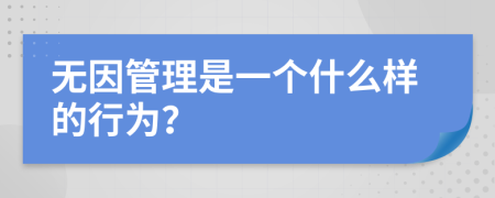 无因管理是一个什么样的行为？