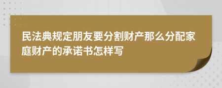 民法典规定朋友要分割财产那么分配家庭财产的承诺书怎样写