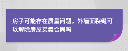 房子可能存在质量问题，外墙面裂缝可以解除房屋买卖合同吗