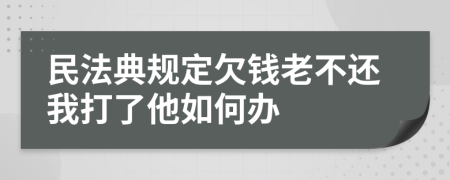 民法典规定欠钱老不还我打了他如何办