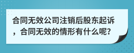 合同无效公司注销后股东起诉，合同无效的情形有什么呢？