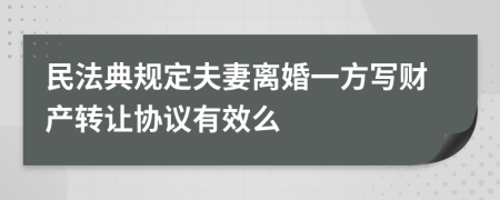 民法典规定夫妻离婚一方写财产转让协议有效么