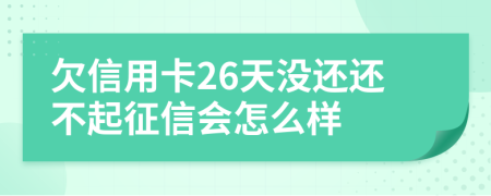 欠信用卡26天没还还不起征信会怎么样
