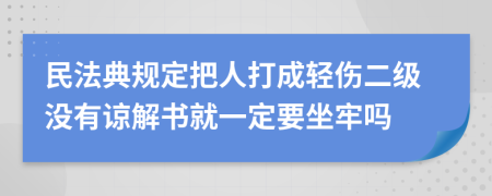 民法典规定把人打成轻伤二级没有谅解书就一定要坐牢吗