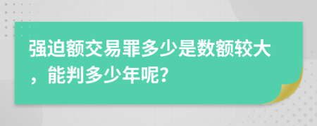 强迫额交易罪多少是数额较大，能判多少年呢？