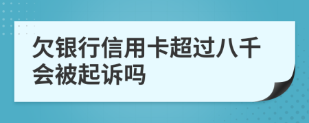 欠银行信用卡超过八千会被起诉吗