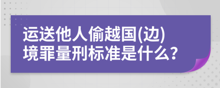 运送他人偷越国(边)境罪量刑标准是什么？