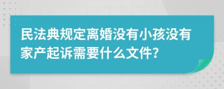 民法典规定离婚没有小孩没有家产起诉需要什么文件？