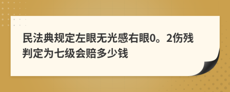 民法典规定左眼无光感右眼0。2伤残判定为七级会赔多少钱