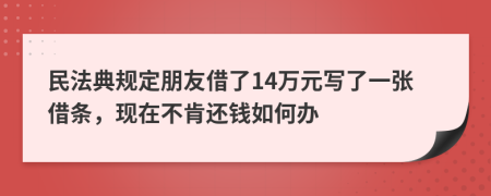 民法典规定朋友借了14万元写了一张借条，现在不肯还钱如何办