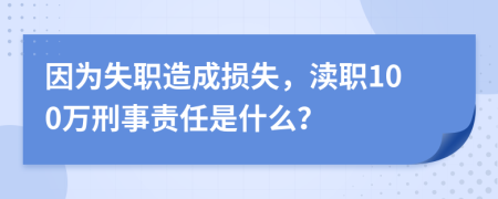 因为失职造成损失，渎职100万刑事责任是什么？