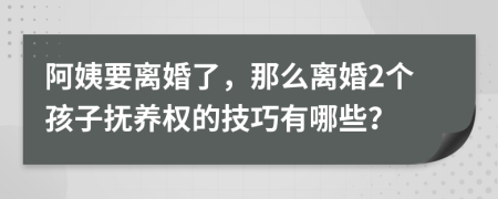 阿姨要离婚了，那么离婚2个孩子抚养权的技巧有哪些？