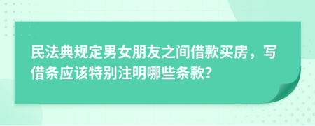 民法典规定男女朋友之间借款买房，写借条应该特别注明哪些条款？