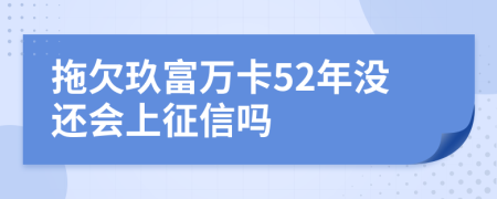 拖欠玖富万卡52年没还会上征信吗