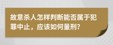 故意杀人怎样判断能否属于犯罪中止，应该如何量刑？