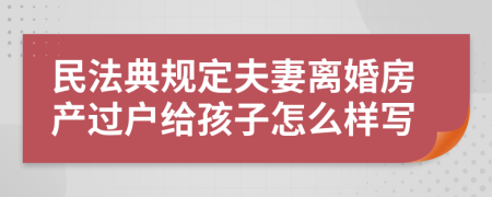 民法典规定夫妻离婚房产过户给孩子怎么样写