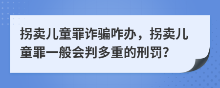 拐卖儿童罪诈骗咋办，拐卖儿童罪一般会判多重的刑罚？