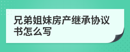 兄弟姐妹房产继承协议书怎么写