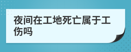 夜间在工地死亡属于工伤吗