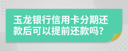 玉龙银行信用卡分期还款后可以提前还款吗？