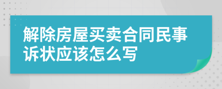 解除房屋买卖合同民事诉状应该怎么写