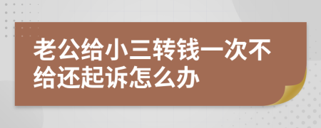 老公给小三转钱一次不给还起诉怎么办