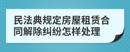 民法典规定房屋租赁合同解除纠纷怎样处理