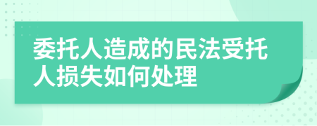 委托人造成的民法受托人损失如何处理
