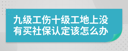 九级工伤十级工地上没有买社保认定该怎么办