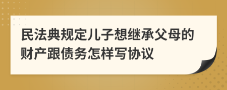 民法典规定儿子想继承父母的财产跟债务怎样写协议