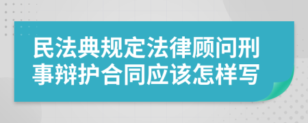 民法典规定法律顾问刑事辩护合同应该怎样写