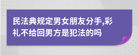 民法典规定男女朋友分手,彩礼不给回男方是犯法的吗