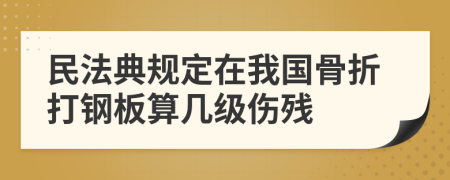 民法典规定在我国骨折打钢板算几级伤残