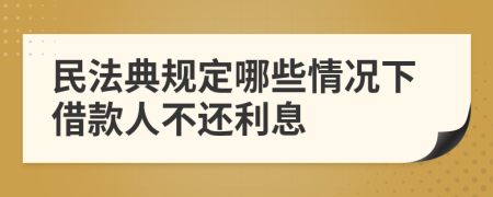 民法典规定哪些情况下借款人不还利息