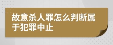 故意杀人罪怎么判断属于犯罪中止