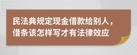 民法典规定现金借款给别人，借条该怎样写才有法律效应