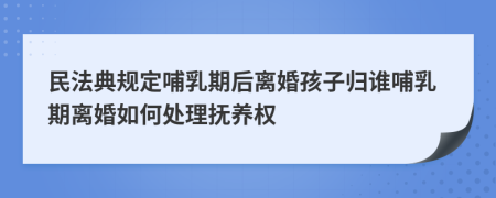 民法典规定哺乳期后离婚孩子归谁哺乳期离婚如何处理抚养权