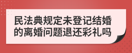 民法典规定未登记结婚的离婚问题退还彩礼吗