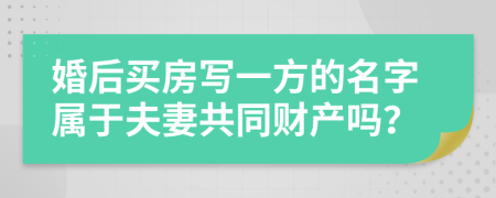婚后买房写一方的名字属于夫妻共同财产吗？
