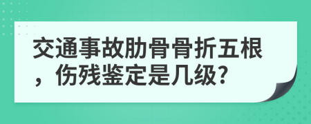 交通事故肋骨骨折五根，伤残鉴定是几级?