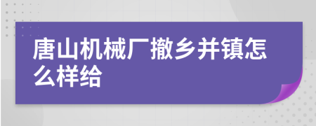 唐山机械厂撤乡并镇怎么样给