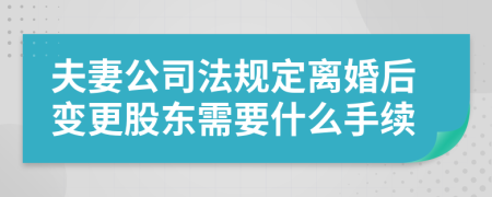 夫妻公司法规定离婚后变更股东需要什么手续