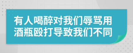 有人喝醉对我们辱骂用酒瓶殴打导致我们不同