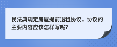 民法典规定房屋提前退租协议，协议的主要内容应该怎样写呢？