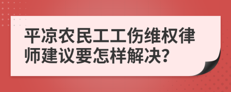 平凉农民工工伤维权律师建议要怎样解决？