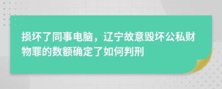 损坏了同事电脑，辽宁故意毁坏公私财物罪的数额确定了如何判刑